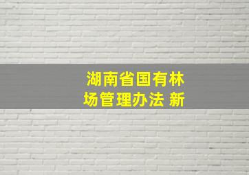 湖南省国有林场管理办法 新